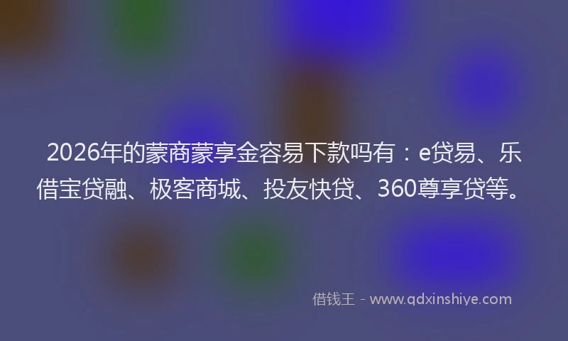 2026年的蒙商蒙享金容易下款吗有：e贷易、乐借宝贷融、极客商城、投友快贷、360尊享贷等。