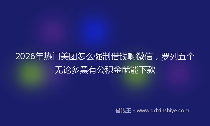 2026年热门美团怎么强制借钱啊微信，罗列五个无论多黑有公积金就能下款