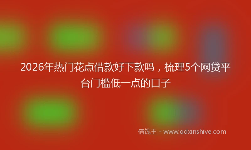 2026年热门花点借款好下款吗，梳理5个网贷平台门槛低一点的口子