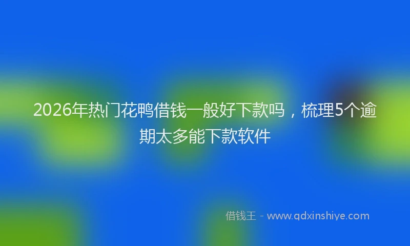 2026年热门花鸭借钱一般好下款吗，梳理5个逾期太多能下款软件