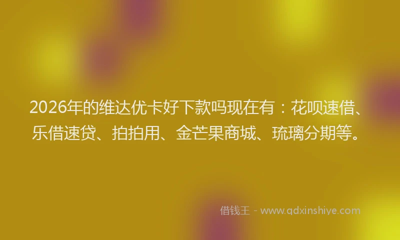 2026年的维达优卡好下款吗现在有：花呗速借、乐借速贷、拍拍用、金芒果商城、琉璃分期等。