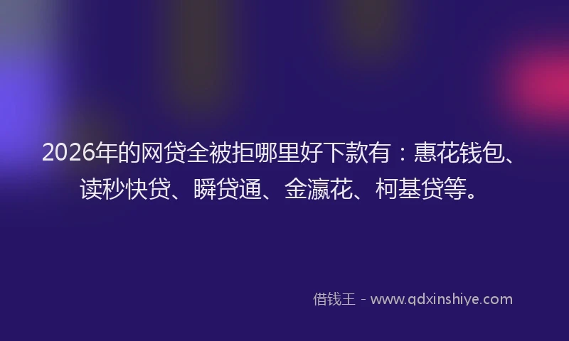 2026年的网贷全被拒哪里好下款有：惠花钱包、读秒快贷、瞬贷通、金瀛花、柯基贷等。