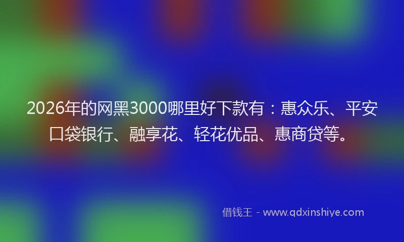 2026年的网黑3000哪里好下款有：惠众乐、平安口袋银行、融享花、轻花优品、惠商贷等。