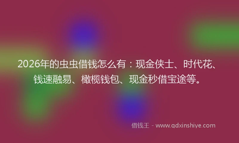 2026年的虫虫借钱怎么有：现金侠士、时代花、钱速融易、橄榄钱包、现金秒借宝途等。