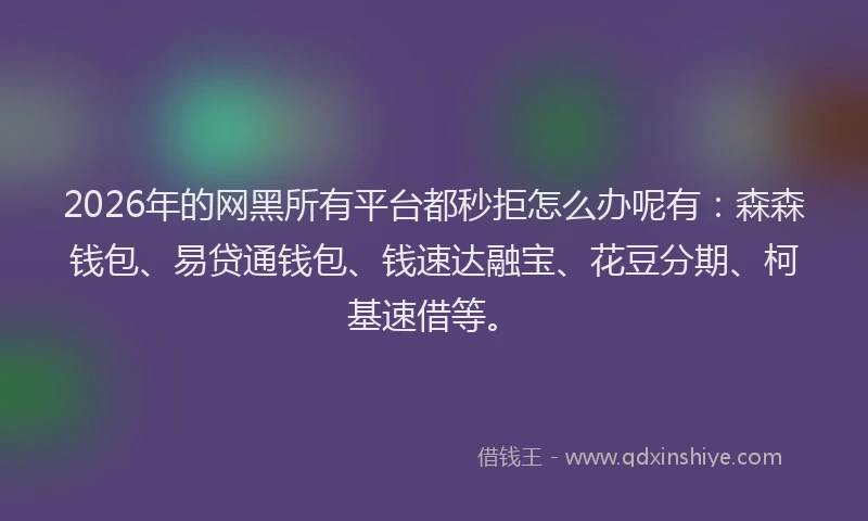 2026年的网黑所有平台都秒拒怎么办呢有：森森钱包、易贷通钱包、钱速达融宝、花豆分期、柯基速借等。