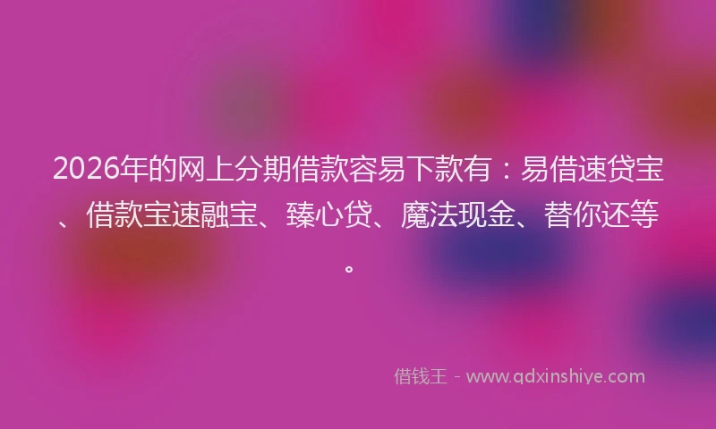 2026年的网上分期借款容易下款有：易借速贷宝、借款宝速融宝、臻心贷、魔法现金、替你还等。