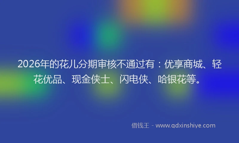 2026年的花儿分期审核不通过有：优享商城、轻花优品、现金侠士、闪电侠、哈银花等。