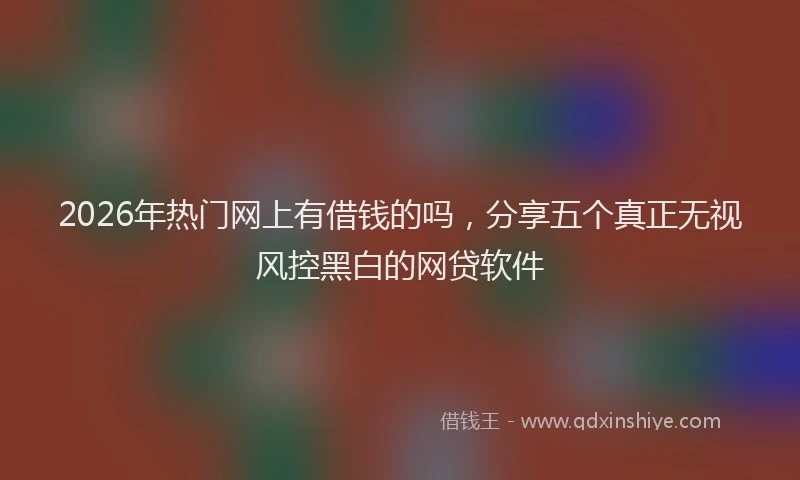 2026年热门网上有借钱的吗，分享五个真正无视风控黑白的网贷软件