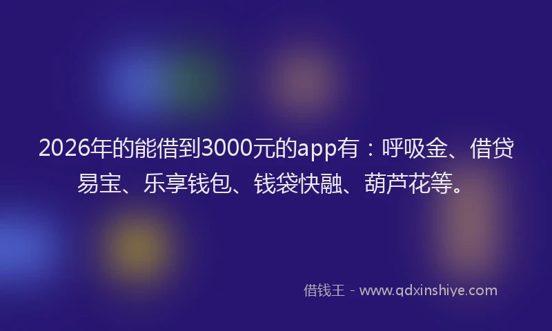 2026年的能借到3000元的app有：呼吸金、借贷易宝、乐享钱包、钱袋快融、葫芦花等。