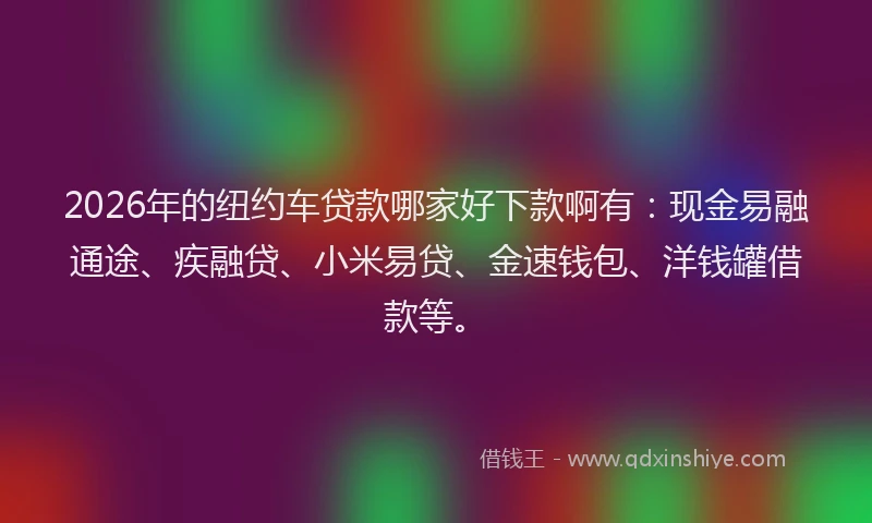 2026年的纽约车贷款哪家好下款啊有:现金易融通途、疾融贷、小米易贷、金速钱包、洋钱罐借款等。