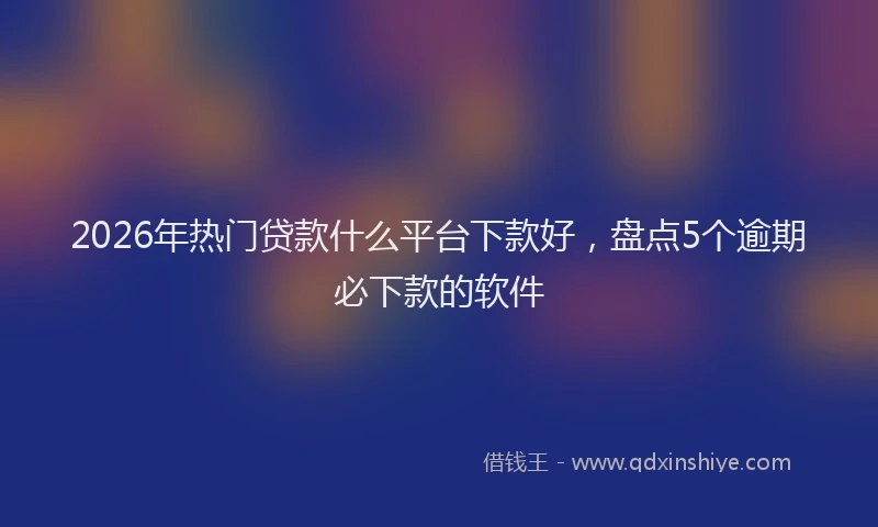 2026年热门贷款什么平台下款好,盘点5个逾期必下款的软件
