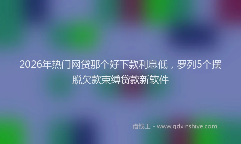 2026年热门网贷那个好下款利息低，罗列5个摆脱欠款束缚贷款新软件