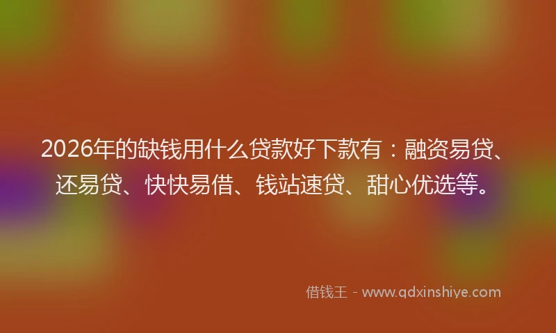 2026年的缺钱用什么贷款好下款有：融资易贷、还易贷、快快易借、钱站速贷、甜心优选等。