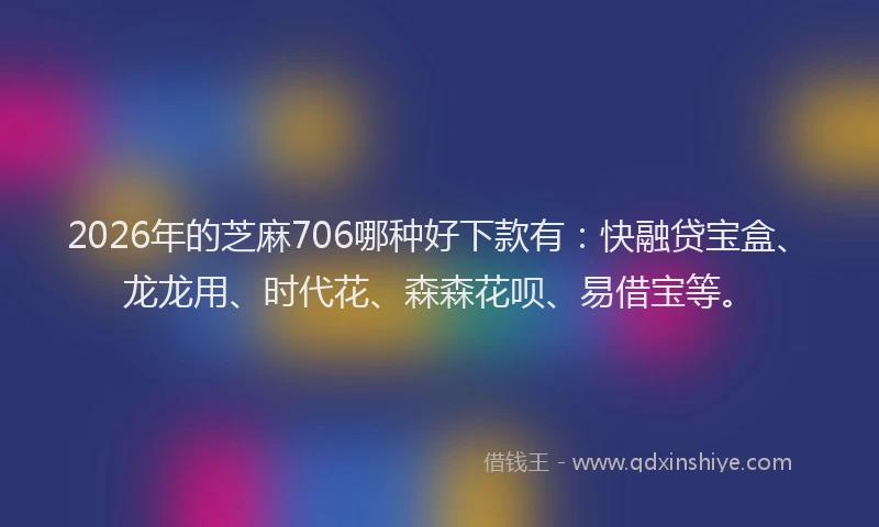 2026年的芝麻706哪种好下款有：快融贷宝盒、龙龙用、时代花、森森花呗、易借宝等。