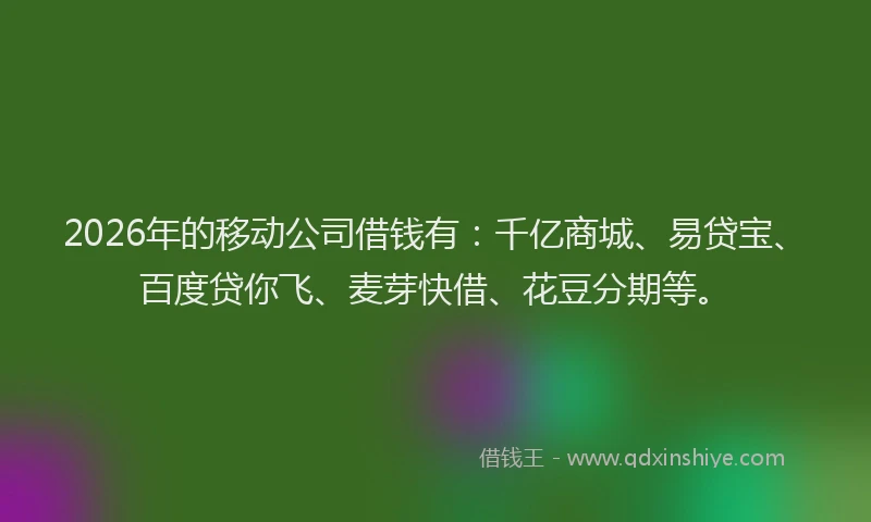 2026年的移动公司借钱有：千亿商城、易贷宝、百度贷你飞、麦芽快借、花豆分期等。