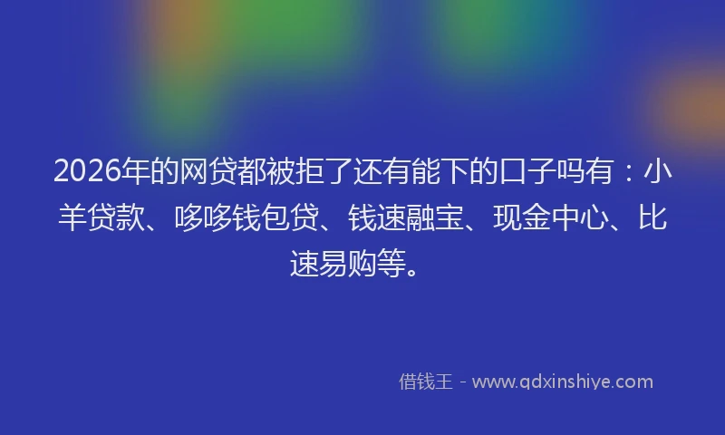 2026年的网贷都被拒了还有能下的口子吗有：小羊贷款、哆哆钱包贷、钱速融宝、现金中心、比速易购等。