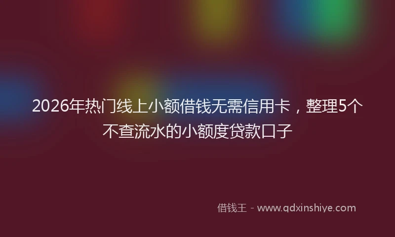 2026年热门线上小额借钱无需信用卡，整理5个不查流水的小额度贷款口子