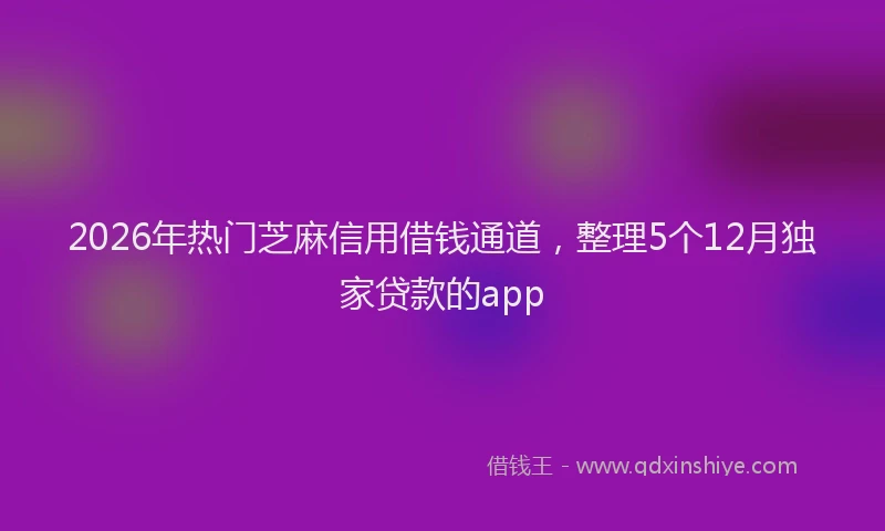 2026年热门芝麻信用借钱通道，整理5个12月独家贷款的app