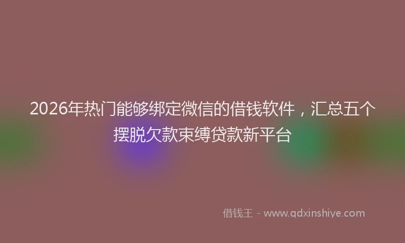 2026年热门能够绑定微信的借钱软件，汇总五个摆脱欠款束缚贷款新平台