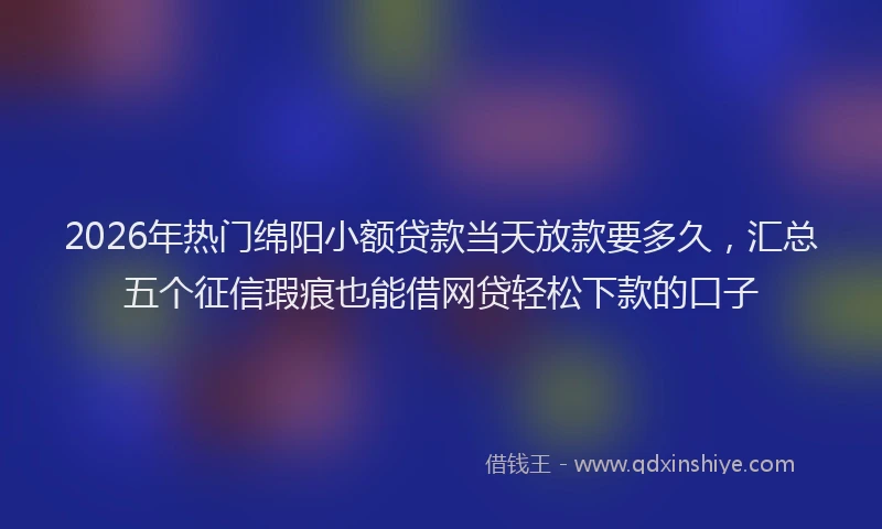 2026年热门绵阳小额贷款当天放款要多久，汇总五个征信瑕疵也能借网贷轻松下款的口子
