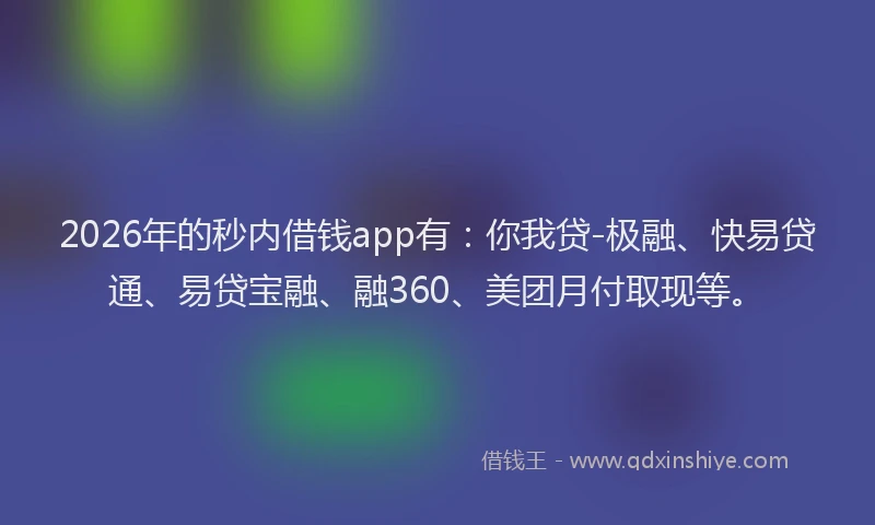 2026年的秒内借钱app有：你我贷-极融、快易贷通、易贷宝融、融360、美团月付取现等。