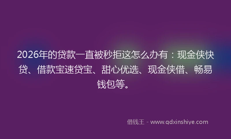 2026年的贷款一直被秒拒这怎么办有：现金侠快贷、借款宝速贷宝、甜心优选、现金侠借、畅易钱包等。