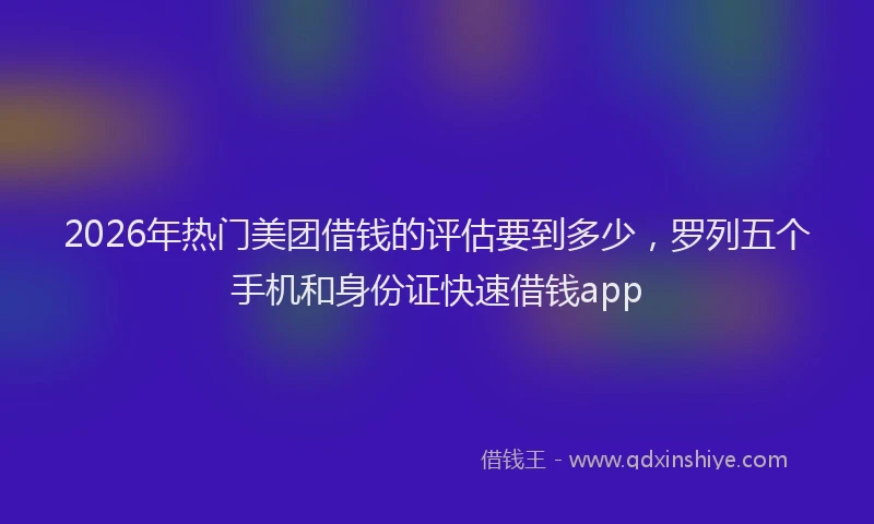 2026年热门美团借钱的评估要到多少，罗列五个手机和身份证快速借钱app
