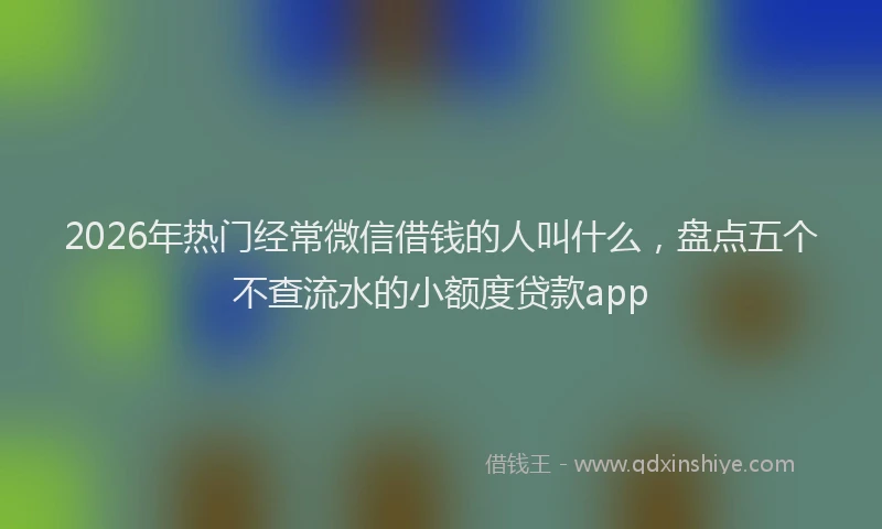 2026年热门经常微信借钱的人叫什么，盘点五个不查流水的小额度贷款app
