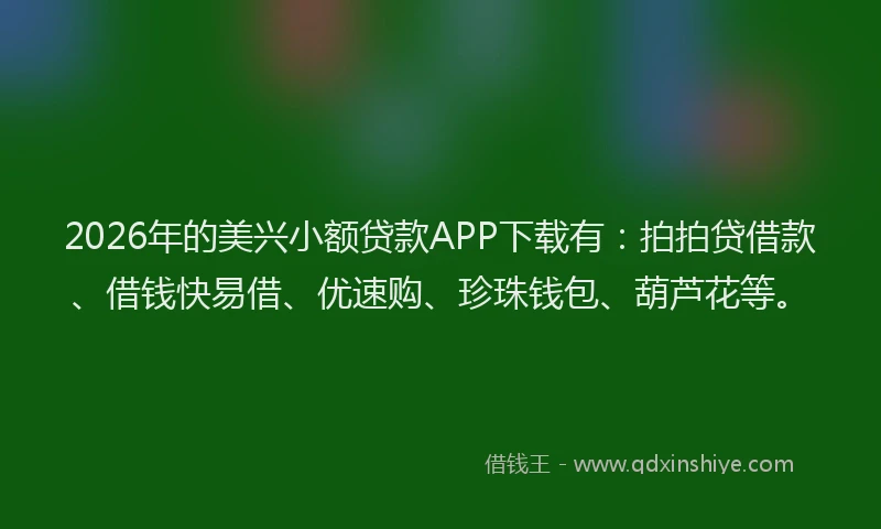 2026年的美兴小额贷款APP下载有：拍拍贷借款、借钱快易借、优速购、珍珠钱包、葫芦花等。