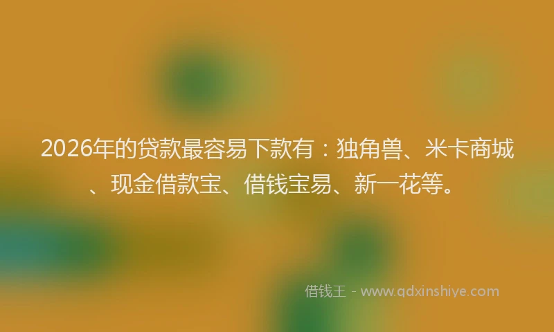 2026年的贷款最容易下款有:独角兽、米卡商城、现金借款宝、借钱宝易、新一花等。
