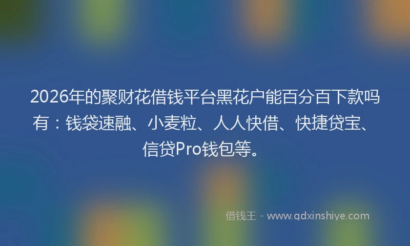 2026年的聚财花借钱平台黑花户能百分百下款吗有：钱袋速融、小麦粒、人人快借、快捷贷宝、信贷Pro钱包等。