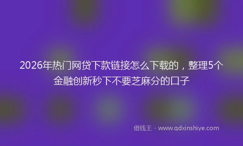 2026年热门网贷下款链接怎么下载的，整理5个金融创新秒下不要芝麻分的口子