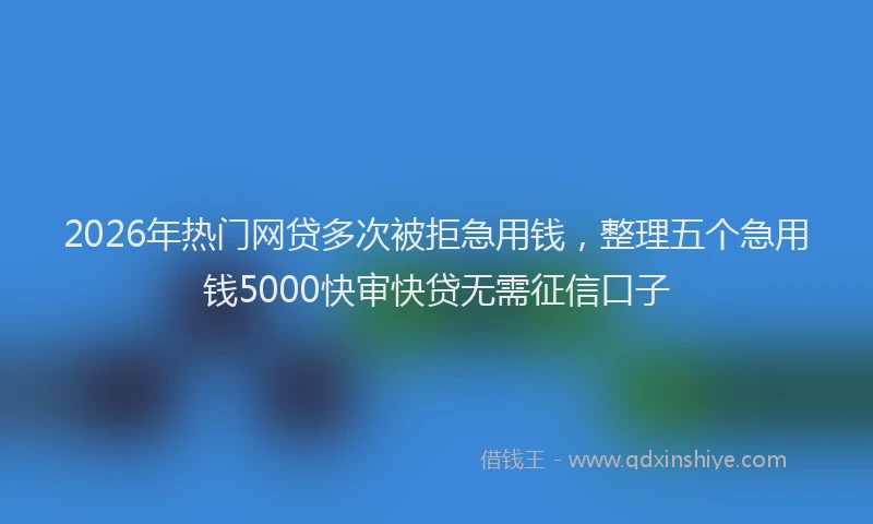 2026年热门网贷多次被拒急用钱，整理五个急用钱5000快审快贷无需征信口子