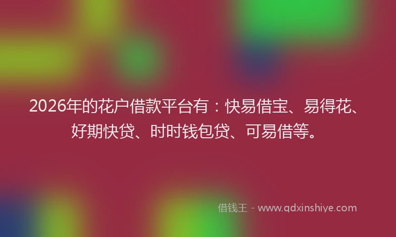 2026年的花户借款平台有：快易借宝、易得花、好期快贷、时时钱包贷、可易借等。
