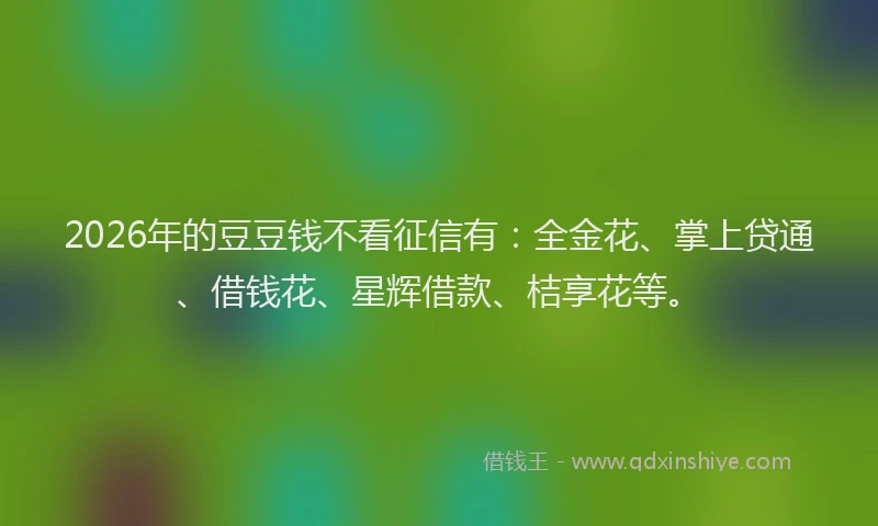 2026年的豆豆钱不看征信有:全金花、掌上贷通、借钱花、星辉借款、桔享花等。