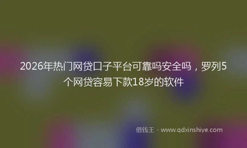 2026年热门网贷口子平台可靠吗安全吗，罗列5个网贷容易下款18岁的软件