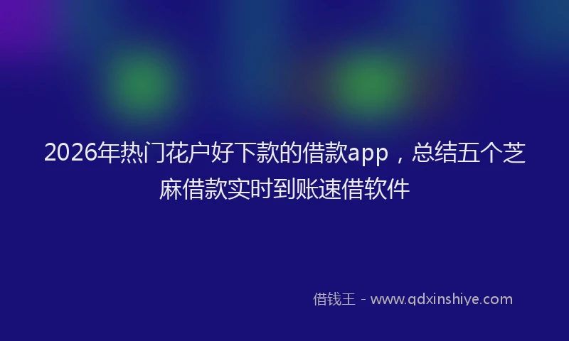2026年热门花户好下款的借款app，总结五个芝麻借款实时到账速借软件