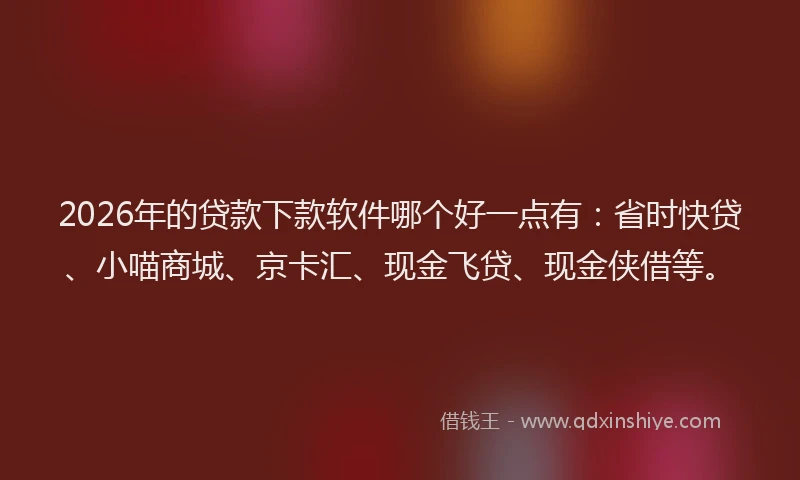 2026年的贷款下款软件哪个好一点有:省时快贷、小喵商城、京卡汇、现金飞贷、现金侠借等。