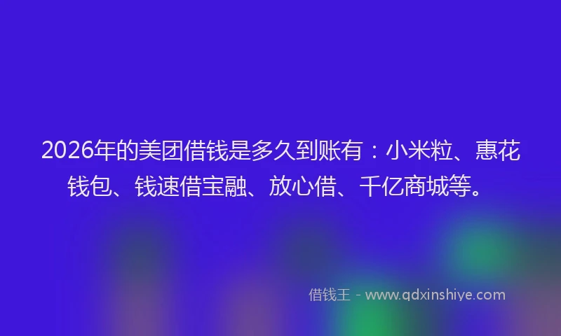 2026年的美团借钱是多久到账有：小米粒、惠花钱包、钱速借宝融、放心借、千亿商城等。