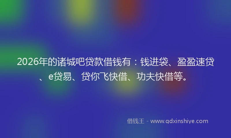 2026年的诸城吧贷款借钱有：钱进袋、盈盈速贷、e贷易、贷你飞快借、功夫快借等。