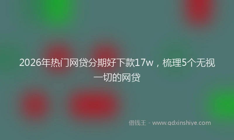 2026年热门网贷分期好下款17w，梳理5个无视一切的网贷