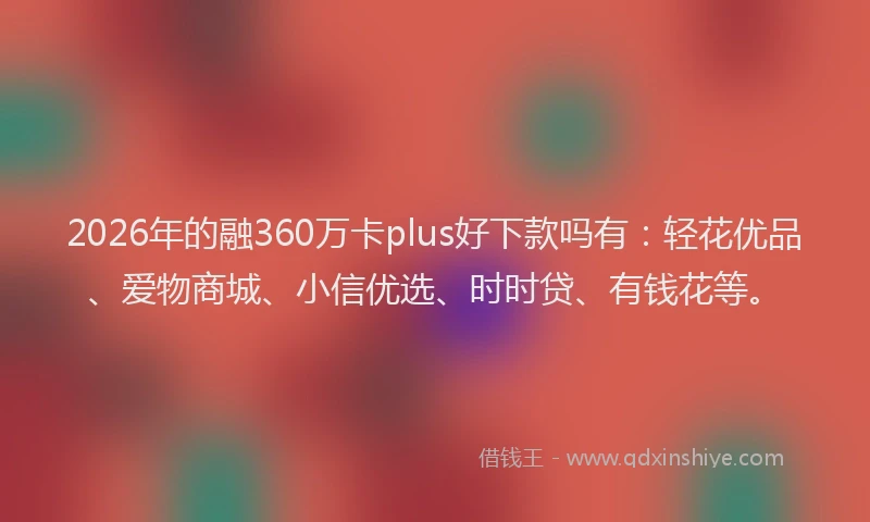 2026年的融360万卡plus好下款吗有：轻花优品、爱物商城、小信优选、时时贷、有钱花等。
