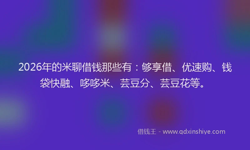 2026年的米聊借钱那些有：够享借、优速购、钱袋快融、哆哆米、芸豆分、芸豆花等。