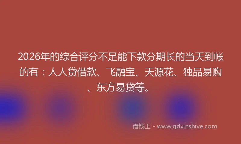 2026年的综合评分不足能下款分期长的当天到帐的有：人人贷借款、飞融宝、天源花、独品易购、东方易贷等。