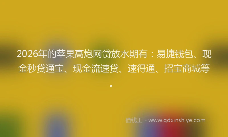 2026年的苹果高炮网贷放水期有：易捷钱包、现金秒贷通宝、现金流速贷、速得通、招宝商城等。