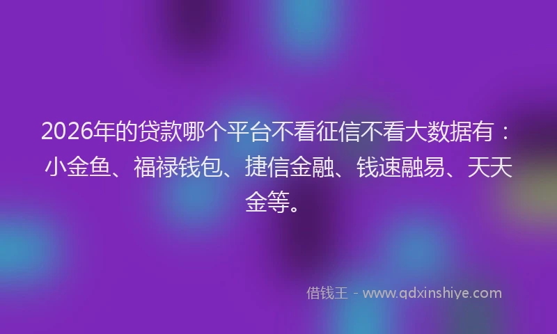 2026年的贷款哪个平台不看征信不看大数据有：小金鱼、福禄钱包、捷信金融、钱速融易、天天金等。