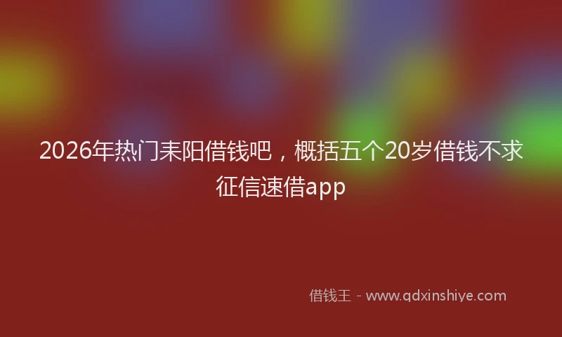 2026年热门耒阳借钱吧，概括五个20岁借钱不求征信速借app
