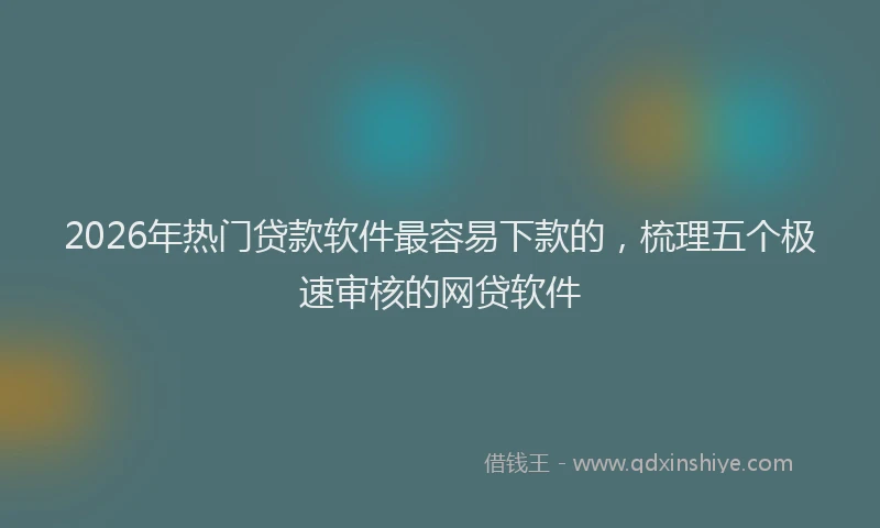 2026年热门贷款软件最容易下款的，梳理五个极速审核的网贷软件
