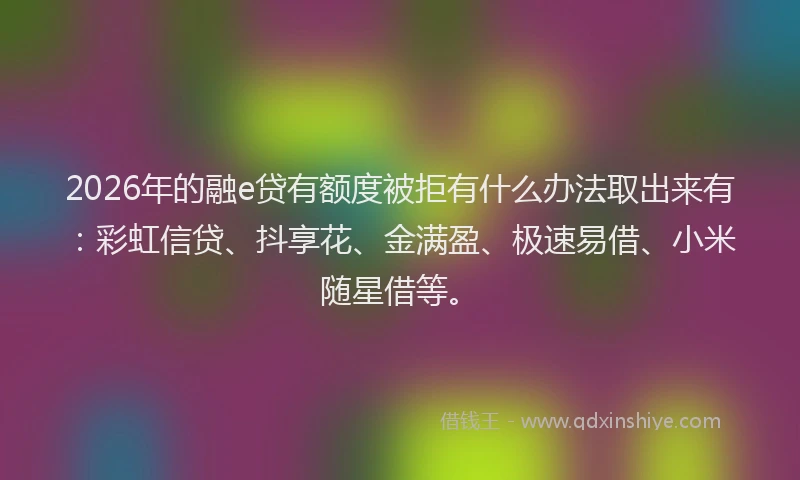 2026年的融e贷有额度被拒有什么办法取出来有:彩虹信贷、抖享花、金满盈、极速易借、小米随星借等。