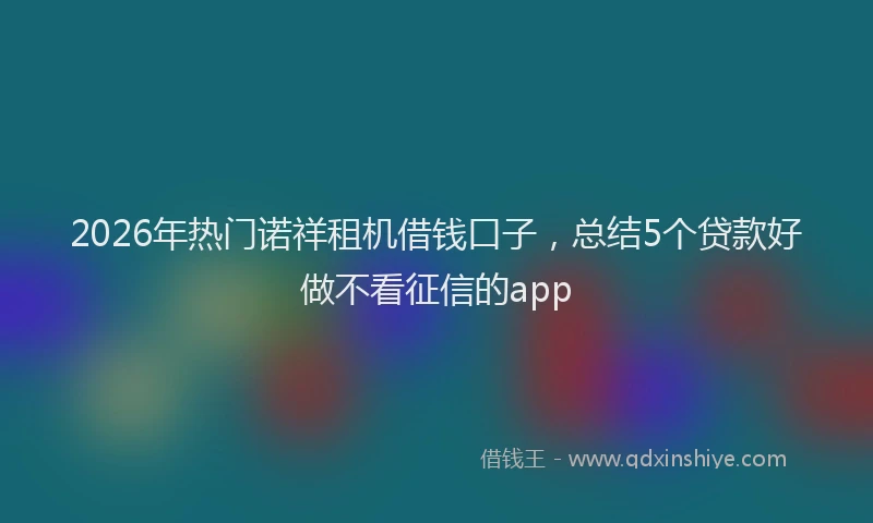 2026年热门诺祥租机借钱口子,总结5个贷款好做不看征信的app